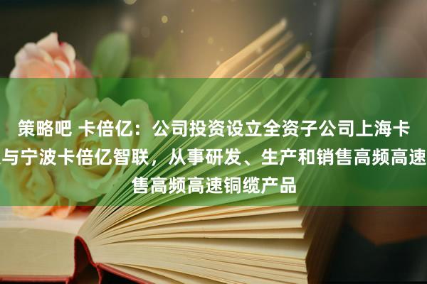 策略吧 卡倍亿：公司投资设立全资子公司上海卡倍亿智联与宁波卡倍亿智联，从事研发、生产和销售高频高速铜缆产品