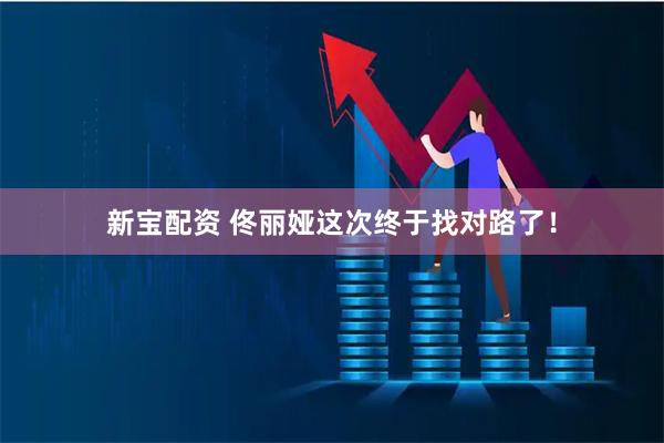 新宝配资 佟丽娅这次终于找对路了！