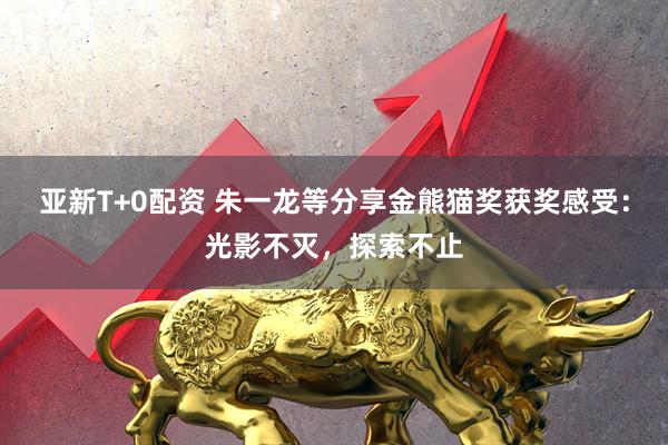 亚新T+0配资 朱一龙等分享金熊猫奖获奖感受：光影不灭，探索不止