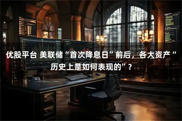 优股平台 美联储“首次降息日”前后，各大资产“历史上是如何表现的”？