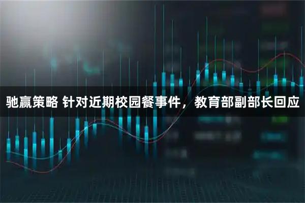 驰赢策略 针对近期校园餐事件，教育部副部长回应