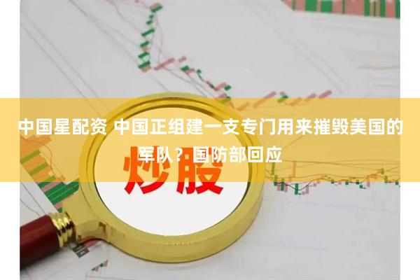 中国星配资 中国正组建一支专门用来摧毁美国的军队？国防部回应
