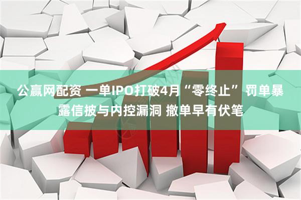 公赢网配资 一单IPO打破4月“零终止” 罚单暴露信披与内控漏洞 撤单早有伏笔