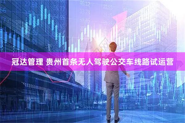 冠达管理 贵州首条无人驾驶公交车线路试运营