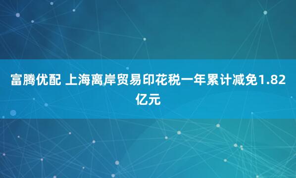 富腾优配 上海离岸贸易印花税一年累计减免1.82亿元