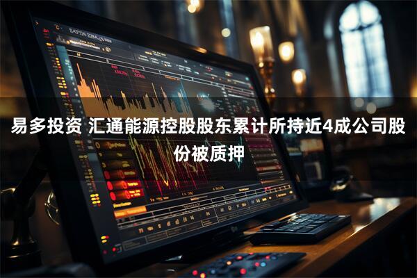 易多投资 汇通能源控股股东累计所持近4成公司股份被质押