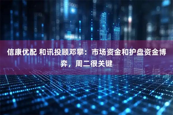 信康优配 和讯投顾邓攀：市场资金和护盘资金博弈，周二很关键