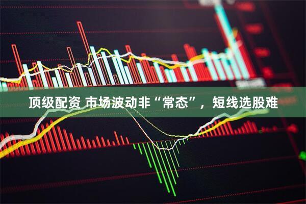 顶级配资 市场波动非“常态”，短线选股难