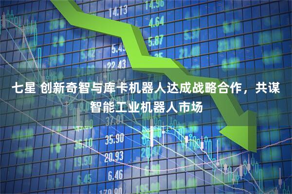 七星 创新奇智与库卡机器人达成战略合作，共谋智能工业机器人市场