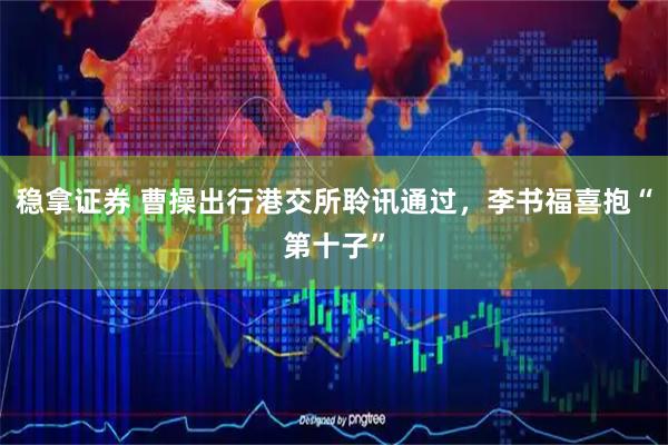 稳拿证券 曹操出行港交所聆讯通过，李书福喜抱“第十子”