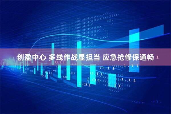 创盈中心 多线作战显担当 应急抢修保通畅