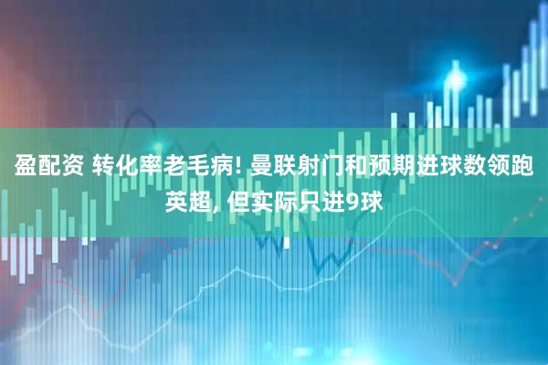 盈配资 转化率老毛病! 曼联射门和预期进球数领跑英超, 但实际只进9球