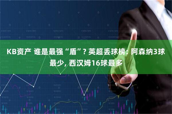KB资产 谁是最强“盾”? 英超丢球榜: 阿森纳3球最少, 西汉姆16球最多