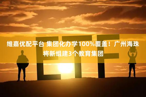 维嘉优配平台 集团化办学100%覆盖！广州海珠将新组建3个教育集团