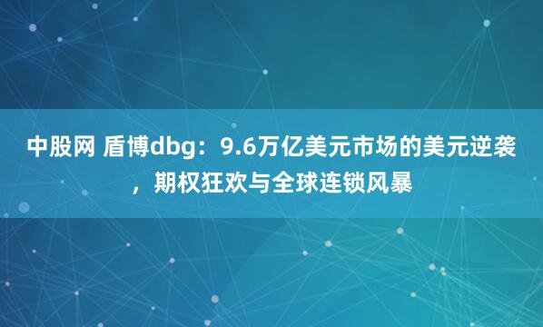 中股网 盾博dbg：9.6万亿美元市场的美元逆袭，期权狂欢与全球连锁风暴