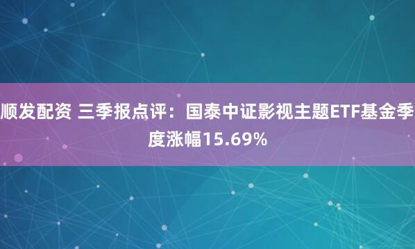 顺发配资 三季报点评：国泰中证影视主题ETF基金季度涨幅15.69%