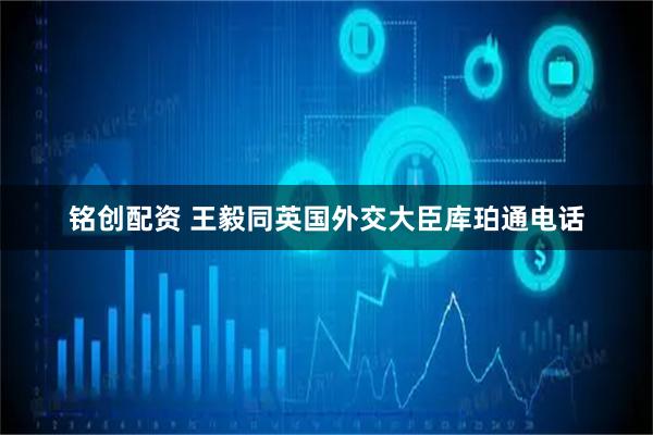 铭创配资 王毅同英国外交大臣库珀通电话
