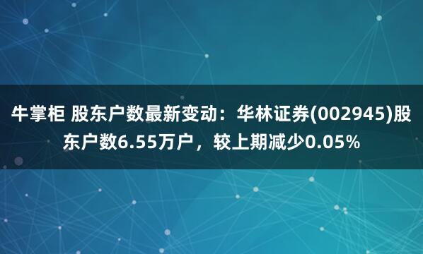 牛掌柜 股东户数最新变动：华林证券(002945)股东户数6.55万户，较上期减少0.05%