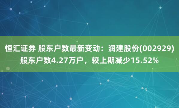 恒汇证券 股东户数最新变动：润建股份(002929)股东户数4.27万户，较上期减少15.52%