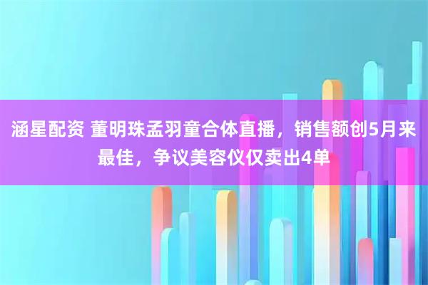 涵星配资 董明珠孟羽童合体直播，销售额创5月来最佳，争议美容仪仅卖出4单