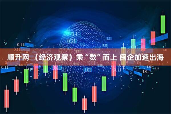 顺升网 （经济观察）乘“数”而上 闽企加速出海