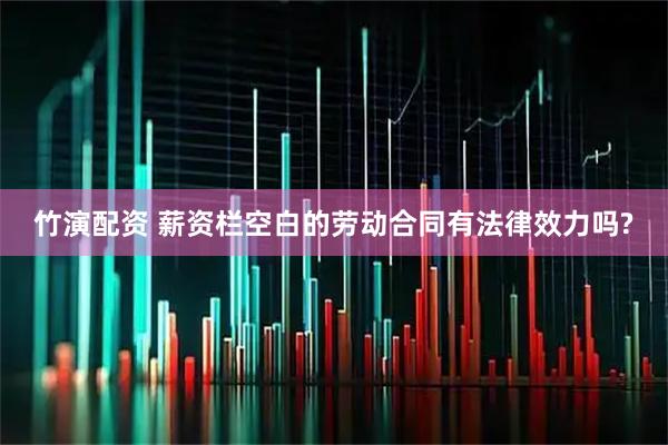 竹演配资 薪资栏空白的劳动合同有法律效力吗?