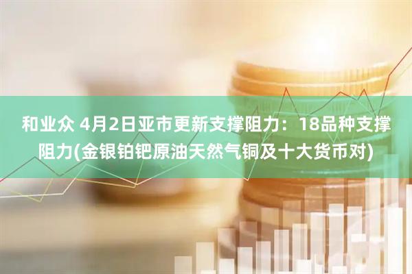 和业众 4月2日亚市更新支撑阻力：18品种支撑阻力(金银铂钯原油天然气铜及十大货币对)