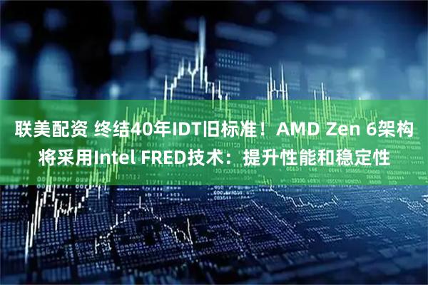 联美配资 终结40年IDT旧标准！AMD Zen 6架构将采用Intel FRED技术：提升性能和稳定性
