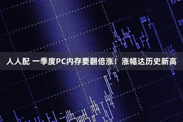 人人配 一季度PC内存要翻倍涨！涨幅达历史新高